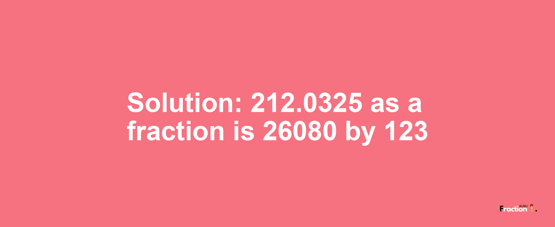 Solution:212.0325 as a fraction is 26080/123